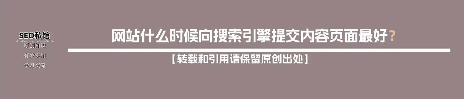 网站什么时候向搜索引擎提交内容页面最好? 网站什么时候向搜索引擎提交内容页面最好?