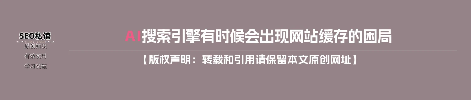 AI搜索引擎有时候会出现网站缓存的困局 AI搜索引擎有时候会出现网站缓存的困局
