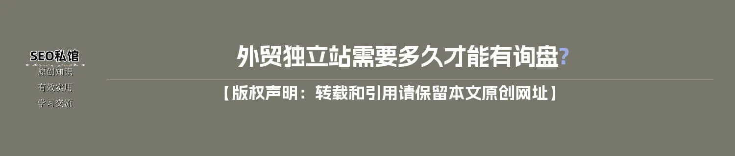 外贸独立站需要多久才能有询盘? 外贸独立站需要多久才能有询盘?