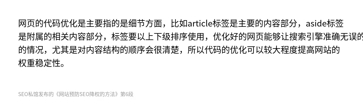 网页的代码优化是主要指的是细节方面，比如article标签是主要的内容部分，aside标签是附属的相关内容部分，标签要以上下级排序使用，优化好的网页能够让搜索引擎准确无误的了解网页的情况，尤其是对内容结构的顺序会很清楚，所以代码的优化可以较大程度提高网站的权重稳定性。
