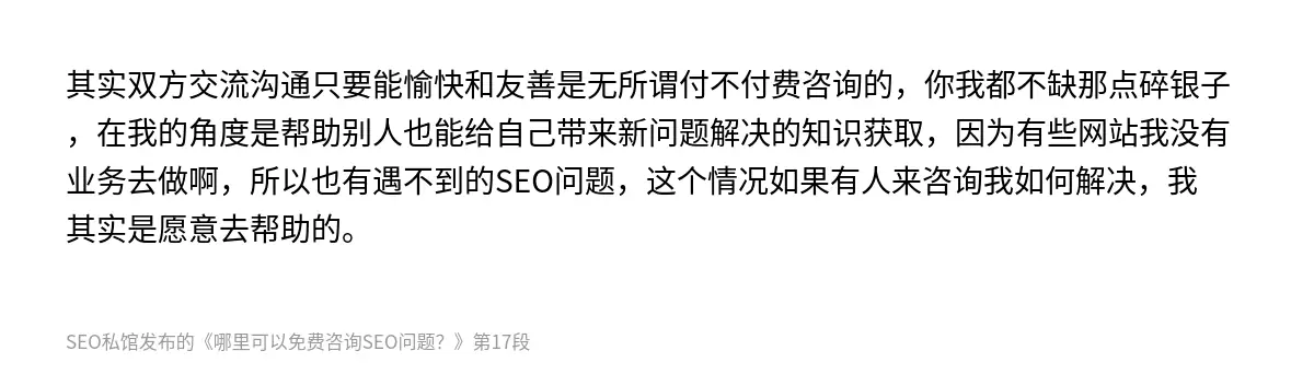 其实双方交流沟通只要能愉快和友善是无所谓付不付费咨询的，你我都不缺那点碎银子，在我的角度是帮助别人也能给自己带来新问题解决的知识获取，因为有些网站我没有业务去做啊，所以也有遇不到的SEO问题，这个情况如果有人来咨询我如何解决，我其实是愿意去帮助的。