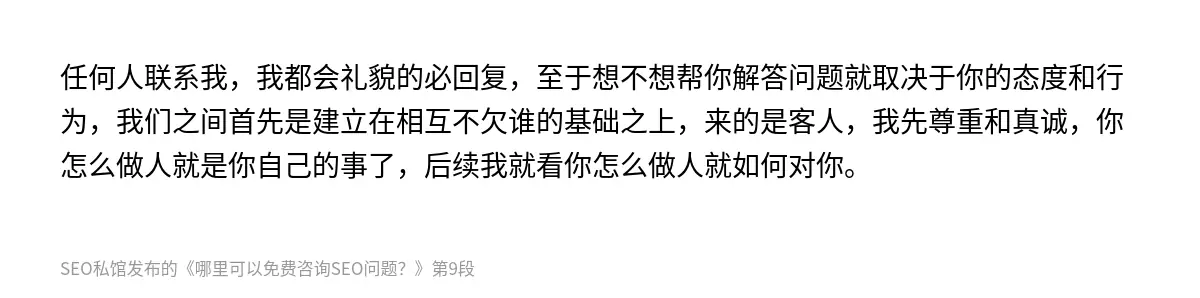 任何人联系我，我都会礼貌的必回复，至于想不想帮你解答问题就取决于你的态度和行为，我们之间首先是建立在相互不欠谁的基础之上，来的是客人，我先尊重和真诚，你怎么做人就是你自己的事了，后续我就看你怎么做人就如何对你。