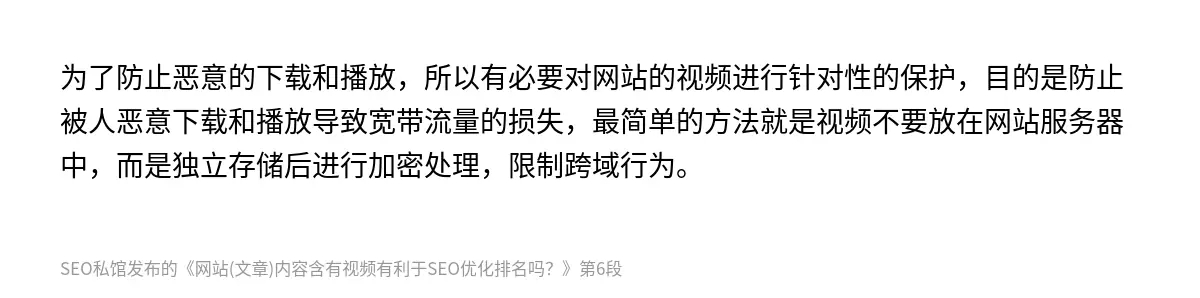 为了防止恶意的下载和播放，所以有必要对网站的视频进行针对性的保护，目的是防止被人恶意下载和播放导致宽带流量的损失，最简单的方法就是视频不要放在网站服务器中，而是独立存储后进行加密处理，限制跨域行为。
