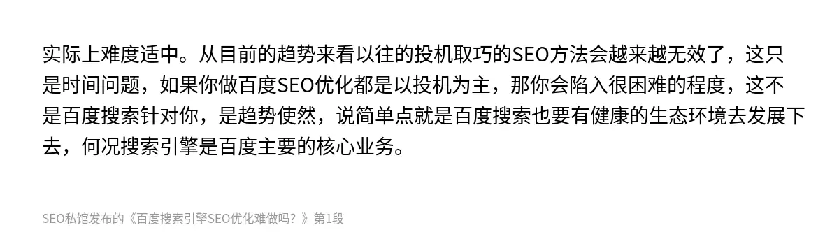 实际上难度适中。从目前的趋势来看以往的投机取巧的SEO方法会越来越无效了，这只是时间问题，如果你做百度SEO优化都是以投机为主，那你会陷入很困难的程度，这不是百度搜索针对你，是趋势使然，说简单点就是百度搜索也要有健康的生态环境去发展下去，何况搜索引擎是百度主要的核心业务。