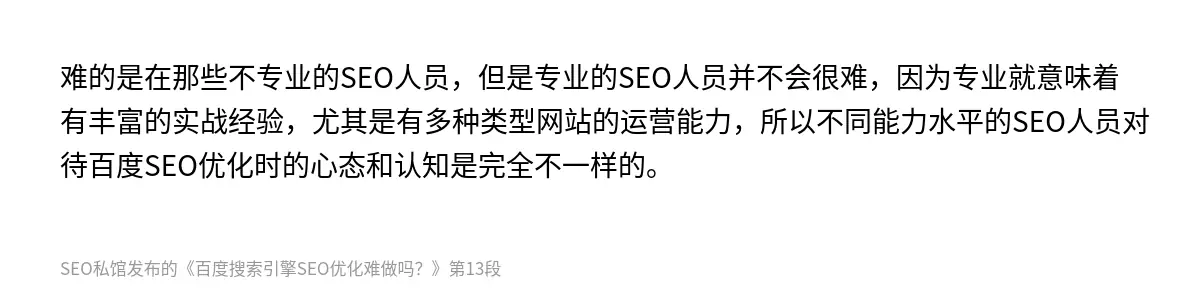 难的是在那些不专业的SEO人员，但是专业的SEO人员并不会很难，因为专业就意味着有丰富的实战经验，尤其是有多种类型网站的运营能力，所以不同能力水平的SEO人员对待百度SEO优化时的心态和认知是完全不一样的。