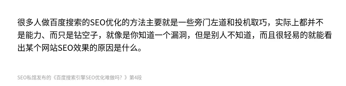 很多人做百度搜索的SEO优化的方法主要就是一些旁门左道和投机取巧，实际上都并不是能力、而只是钻空子，就像是你知道一个漏洞，但是别人不知道，而且很轻易的就能看出某个网站SEO效果的原因是什么。
