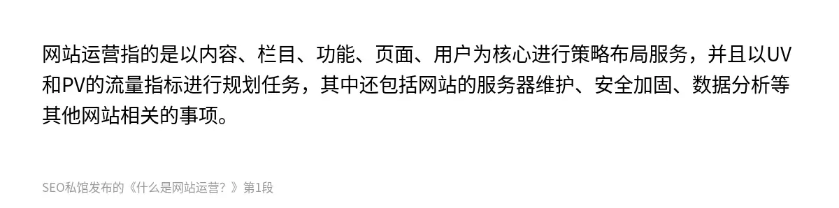 网站运营指的是以内容、栏目、功能、页面、用户为核心进行策略布局服务，并且以UV和PV的流量指标进行规划任务，其中还包括网站的服务器维护、安全加固、数据分析等其他网站相关的事项。