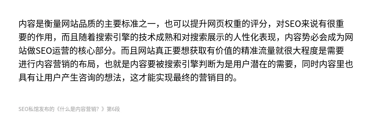 内容是衡量网站品质的主要标准之一，也可以提升网页权重的评分，对SEO来说有很重要的作用，而且随着搜索引擎的技术成熟和对搜索展示的人性化表现，内容势必会成为网站做SEO运营的核心部分。而且网站真正要想获取有价值的精准流量就很大程度是需要进行内容营销的布局，也就是内容要被搜索引擎判断为是用户潜在的需要，同时内容里也具有让用户产生咨询的想法，这才能实现最终的营销目的。