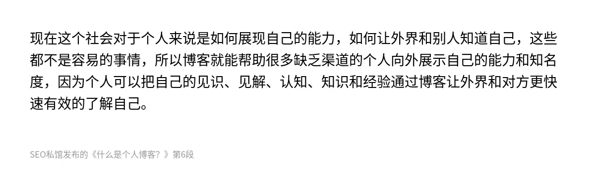 现在这个社会对于个人来说是如何展现自己的能力，如何让外界和别人知道自己，这些都不是容易的事情，所以博客就能帮助很多缺乏渠道的个人向外展示自己的能力和知名度，因为个人可以把自己的见识、见解、认知、知识和经验通过博客让外界和对方更快速有效的了解自己。