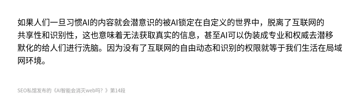 如果人们一旦习惯AI的内容就会潜意识的被AI锁定在自定义的世界中，脱离了互联网的共享性和识别性，这也意味着无法获取真实的信息，甚至AI可以伪装成专业和权威去潜移默化的给人们进行洗脑。因为没有了互联网的自由动态和识别的权限就等于我们生活在局域网环境。