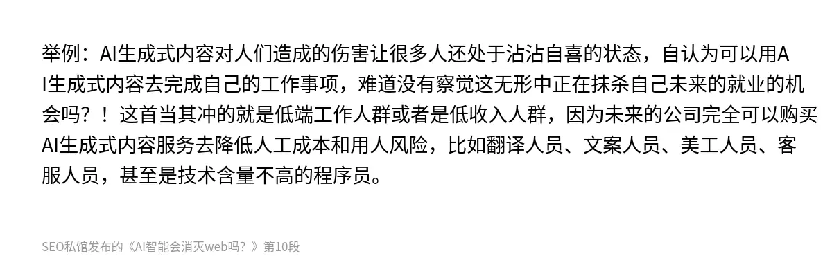 举例：AI生成式内容对人们造成的伤害让很多人还处于沾沾自喜的状态，自认为可以用AI生成式内容去完成自己的工作事项，难道没有察觉这无形中正在抹杀自己未来的就业的机会吗？！这首当其冲的就是低端工作人群或者是低收入人群，因为未来的公司完全可以购买AI生成式内容服务去降低人工成本和用人风险，比如翻译人员、文案人员、美工人员、客服人员，甚至是技术含量不高的程序员。