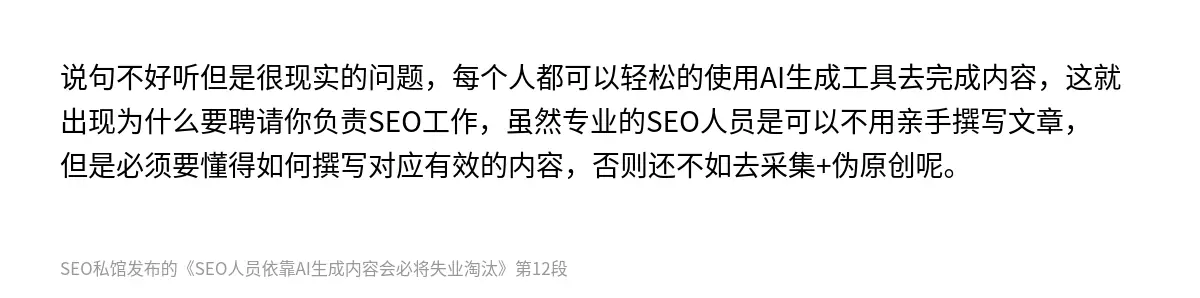 说句不好听但是很现实的问题，每个人都可以轻松的使用AI生成工具去完成内容，这就出现为什么要聘请你负责SEO工作，虽然专业的SEO人员是可以不用亲手撰写文章，但是必须要懂得如何撰写对应有效的内容，否则还不如去采集+伪原创呢。