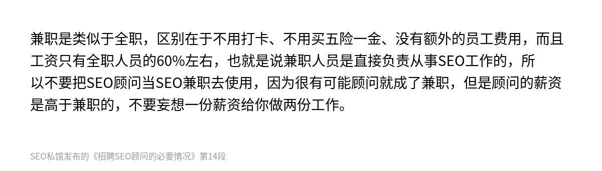 兼职是类似于全职，区别在于不用打卡、不用买五险一金、没有额外的员工费用，而且工资只有全职人员的60%左右，也就是说兼职人员是直接负责从事SEO工作的，所以不要把SEO顾问当SEO兼职去使用，因为很有可能顾问就成了兼职，但是顾问的薪资是高于兼职的，不要妄想一份薪资给你做两份工作。