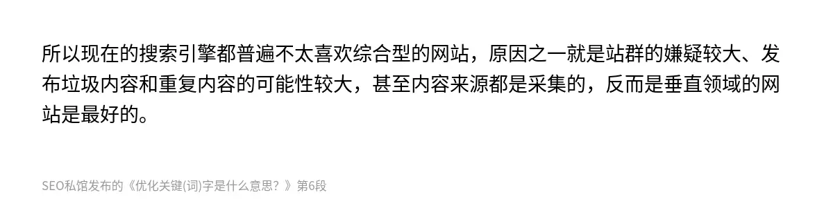 所以现在的搜索引擎都普遍不太喜欢综合型的网站，原因之一就是站群的嫌疑较大、发布垃圾内容和重复内容的可能性较大，甚至内容来源都是采集的，反而是垂直领域的网站是最好的。