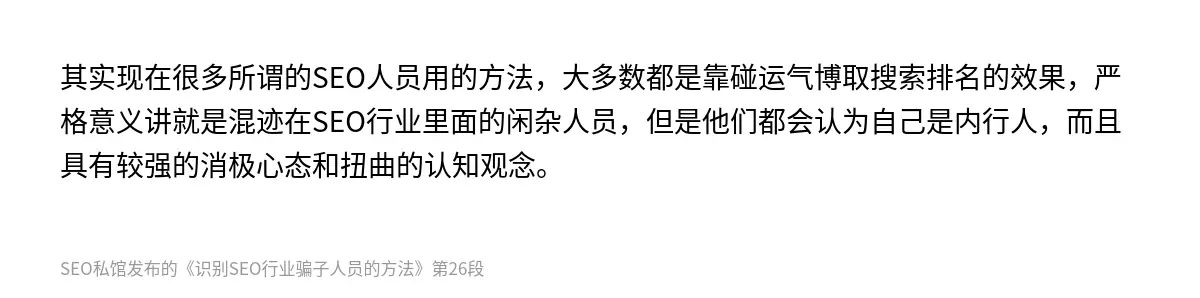 其实现在很多所谓的SEO人员用的方法，大多数都是靠碰运气博取搜索排名的效果，严格意义讲就是混迹在SEO行业里面的闲杂人员，但是他们都会认为自己是内行人，而且具有较强的消极心态和扭曲的认知观念。