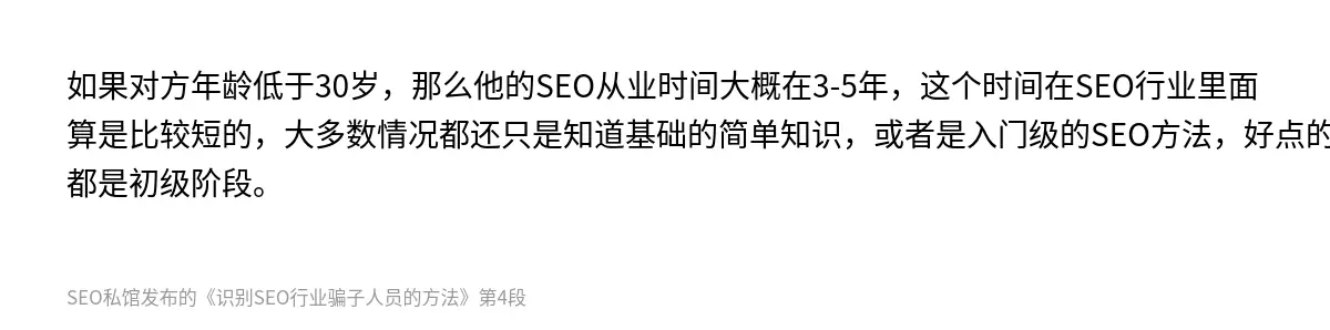 如果对方年龄低于30岁，那么他的SEO从业时间大概在3-5年，这个时间在SEO行业里面算是比较短的，大多数情况都还只是知道基础的简单知识，或者是入门级的SEO方法，好点的也都是初级阶段。