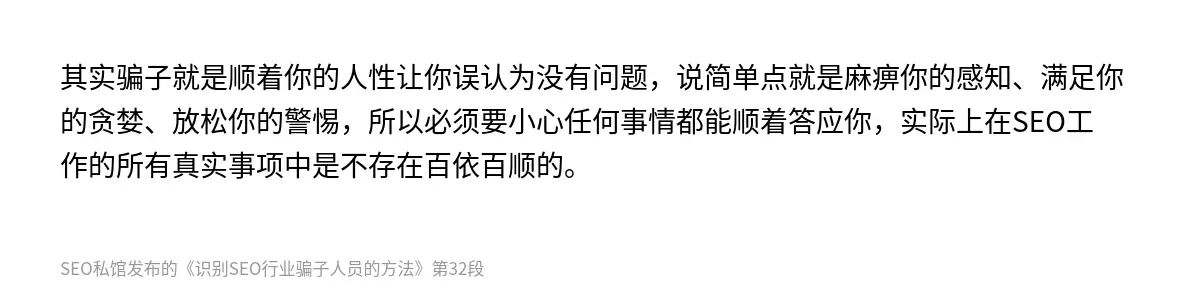 其实骗子就是顺着你的人性让你误认为没有问题，说简单点就是麻痹你的感知、满足你的贪婪、放松你的警惕，所以必须要小心任何事情都能顺着答应你，实际上在SEO工作的所有真实事项中是不存在百依百顺的。