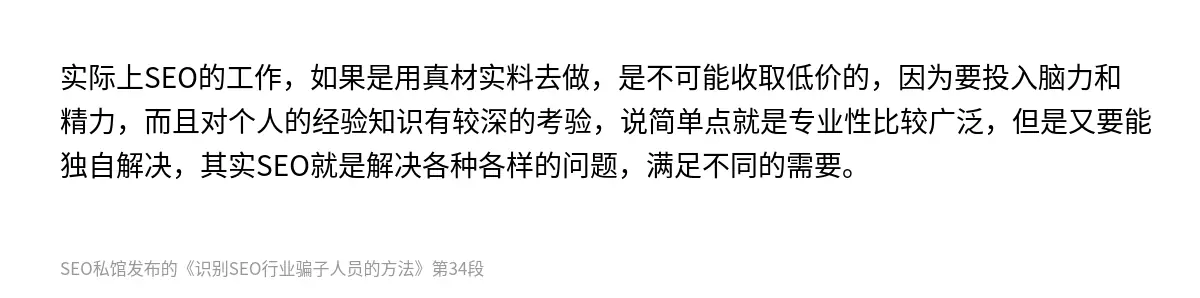 实际上SEO的工作，如果是用真材实料去做，是不可能收取低价的，因为要投入脑力和精力，而且对个人的经验知识有较深的考验，说简单点就是专业性比较广泛，但是又要能独自解决，其实SEO就是解决各种各样的问题，满足不同的需要。