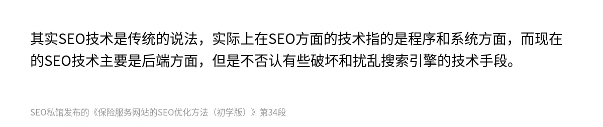 其实SEO技术是传统的说法，实际上在SEO方面的技术指的是程序和系统方面，而现在的SEO技术主要是后端方面，但是不否认有些破坏和扰乱搜索引擎的技术手段。
