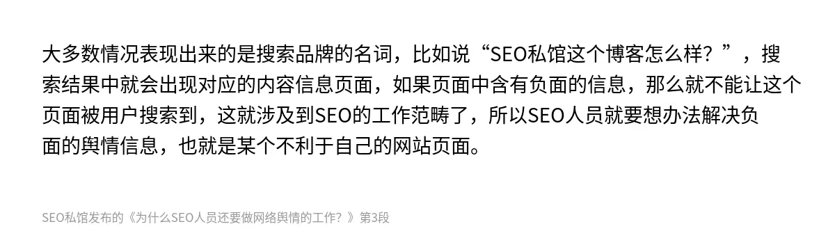 大多数情况表现出来的是搜索品牌的名词，比如说“SEO私馆这个博客怎么样？”，搜索结果中就会出现对应的内容信息页面，如果页面中含有负面的信息，那么就不能让这个页面被用户搜索到，这就涉及到SEO的工作范畴了，所以SEO人员就要想办法解决负面的舆情信息，也就是某个不利于自己的网站页面。