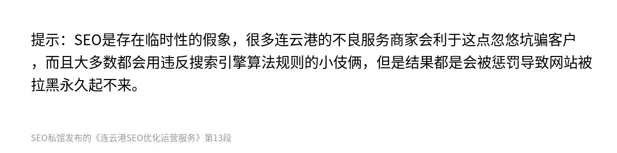 提示：SEO是存在临时性的假象，很多连云港的不良服务商家会利于这点忽悠坑骗客户，而且大多数都会用违反搜索引擎算法规则的小伎俩，但是结果都是会被惩罚导致网站被拉黑永久起不来。