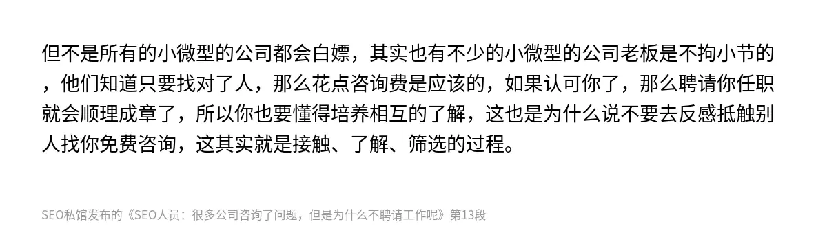 但不是所有的小微型的公司都会白嫖，其实也有不少的小微型的公司老板是不拘小节的，他们知道只要找对了人，那么花点咨询费是应该的，如果认可你了，那么聘请你任职就会顺理成章了，所以你也要懂得培养相互的了解，这也是为什么说不要去反感抵触别人找你免费咨询，这其实就是接触、了解、筛选的过程。
