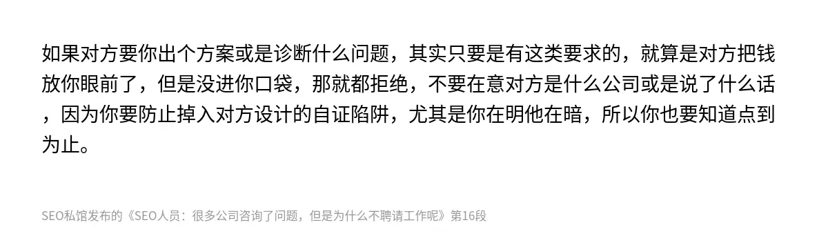 如果对方要你出个方案或是诊断什么问题，其实只要是有这类要求的，就算是对方把钱放你眼前了，但是没进你口袋，那就都拒绝，不要在意对方是什么公司或是说了什么话，因为你要防止掉入对方设计的自证陷阱，尤其是你在明他在暗，所以你也要知道点到为止。