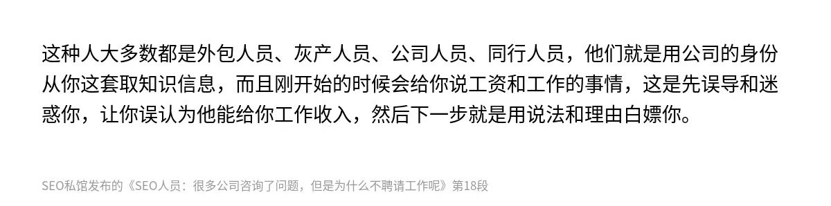 这种人大多数都是外包人员、灰产人员、公司人员、同行人员，他们就是用公司的身份从你这套取知识信息，而且刚开始的时候会给你说工资和工作的事情，这是先误导和迷惑你，让你误认为他能给你工作收入，然后下一步就是用说法和理由白嫖你。