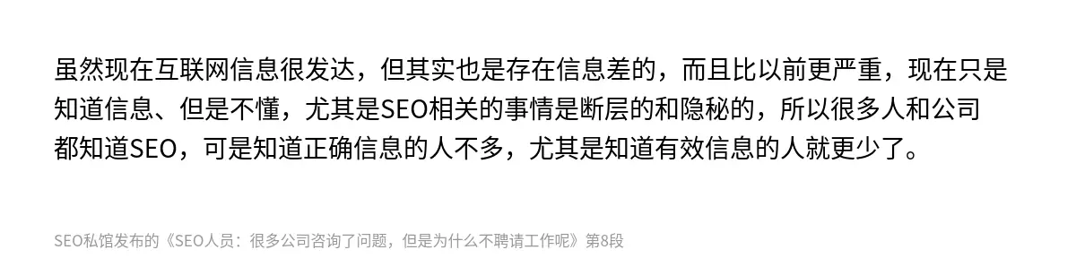 虽然现在互联网信息很发达，但其实也是存在信息差的，而且比以前更严重，现在只是知道信息、但是不懂，尤其是SEO相关的事情是断层的和隐秘的，所以很多人和公司都知道SEO，可是知道正确信息的人不多，尤其是知道有效信息的人就更少了。