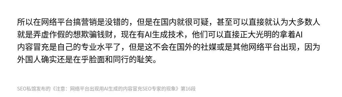 所以在网络平台搞营销是没错的，但是在国内就很可疑，甚至可以直接就认为大多数人就是弄虚作假的想欺骗钱财，现在有AI生成技术，他们可以直接正大光明的拿着AI内容冒充是自己的专业水平了，但是这不会在国外的社媒或是其他网络平台出现，因为外国人确实还是在乎脸面和同行的耻笑。