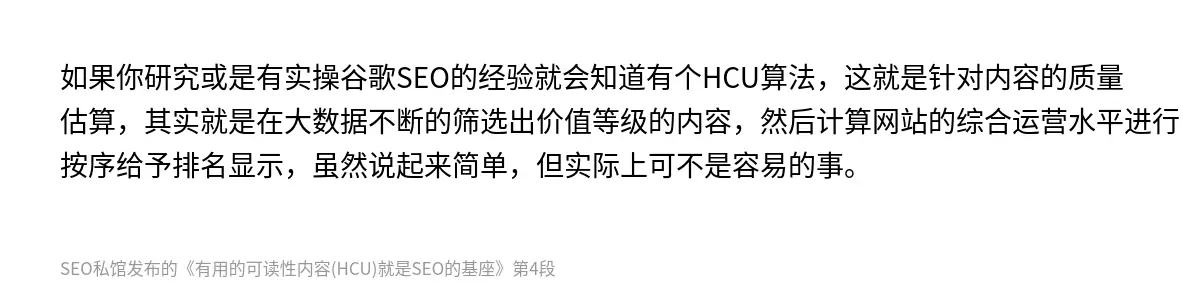 如果你研究或是有实操谷歌SEO的经验就会知道有个HCU算法，这就是针对内容的质量估算，其实就是在大数据不断的筛选出价值等级的内容，然后计算网站的综合运营水平进行按序给予排名显示，虽然说起来简单，但实际上可不是容易的事。