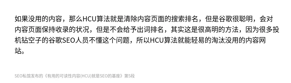 如果没用的内容，那么HCU算法就是清除内容页面的搜索排名，但是谷歌很聪明，会对内容页面保持收录的状况，但是不会给予出词排名，其实这是很高明的方法，因为很多投机钻空子的谷歌SEO人员不懂这个问题，所以HCU算法就能轻易的淘汰没用的内容网站。