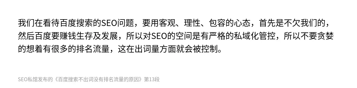 我们在看待百度搜索的SEO问题，要用客观、理性、包容的心态，首先是不欠我们的，然后百度要赚钱生存及发展，所以对SEO的空间是有严格的私域化管控，所以不要贪婪的想着有很多的排名流量，这在出词量方面就会被控制。
