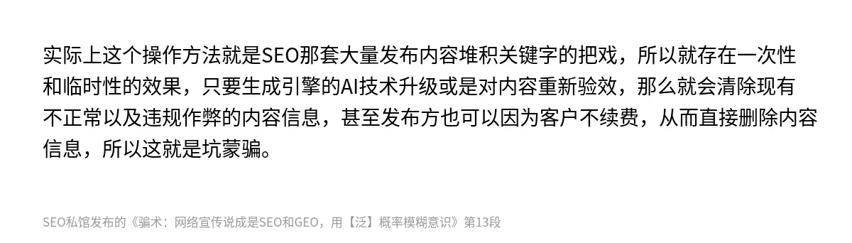 实际上这个操作方法就是SEO那套大量发布内容堆积关键字的把戏，所以就存在一次性和临时性的效果，只要生成引擎的AI技术升级或是对内容重新验效，那么就会清除现有不正常以及违规作弊的内容信息，甚至发布方也可以因为客户不续费，从而直接删除内容信息，所以这就是坑蒙骗。