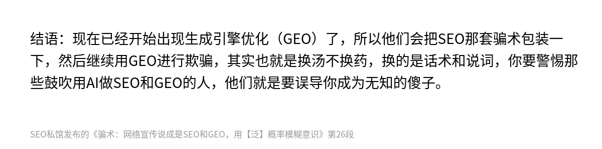 结语：现在已经开始出现生成引擎优化（GEO）了，所以他们会把SEO那套骗术包装一下，然后继续用GEO进行欺骗，其实也就是换汤不换药，换的是话术和说词，你要警惕那些鼓吹用AI做SEO和GEO的人，他们就是要误导你成为无知的傻子。