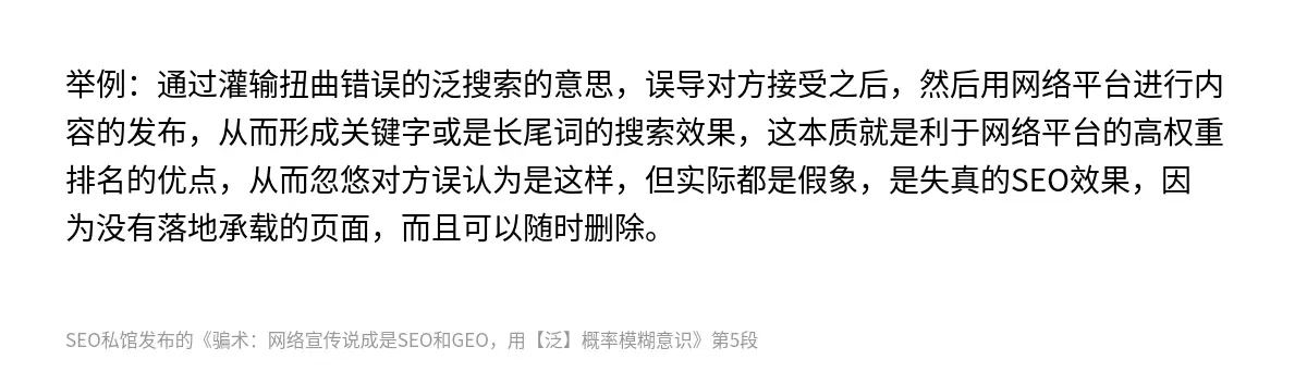 举例：通过灌输扭曲错误的泛搜索的意思，误导对方接受之后，然后用网络平台进行内容的发布，从而形成关键字或是长尾词的搜索效果，这本质就是利于网络平台的高权重排名的优点，从而忽悠对方误认为是这样，但实际都是假象，是失真的SEO效果，因为没有落地承载的页面，而且可以随时删除。