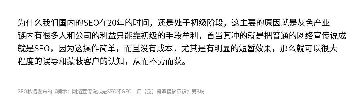 为什么我们国内的SEO在20年的时间，还是处于初级阶段，这主要的原因就是灰色产业链内有很多人和公司的利益只能靠初级的手段牟利，首当其冲的就是把普通的网络宣传说成就是SEO，因为这操作简单，而且没有成本，尤其是有明显的短暂效果，那么就可以很大程度的误导和蒙蔽客户的认知，从而不劳而获。