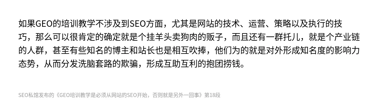 如果GEO的培训教学不涉及到SEO方面，尤其是网站的技术、运营、策略以及执行的技巧，那么可以很肯定的确定就是个挂羊头卖狗肉的贩子，而且还有一群托儿，就是个产业链的人群，甚至有些知名的博主和站长也是相互吹捧，他们为的就是对外形成知名度的影响力态势，从而分发洗脑套路的欺骗，形成互助互利的抱团捞钱。