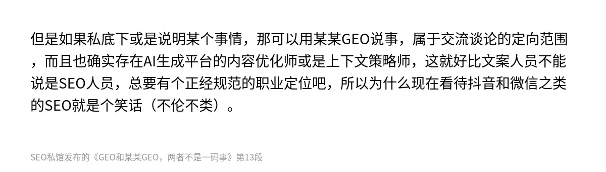 但是如果私底下或是说明某个事情，那可以用某某GEO说事，属于交流谈论的定向范围，而且也确实存在AI生成平台的内容优化师或是上下文策略师，这就好比文案人员不能说是SEO人员，总要有个正经规范的职业定位吧，所以为什么现在看待抖音和微信之类的SEO就是个笑话（不伦不类）。