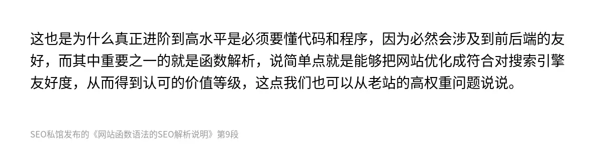 这也是为什么真正进阶到高水平是必须要懂代码和程序，因为必然会涉及到前后端的友好，而其中重要之一的就是函数解析，说简单点就是能够把网站优化成符合对搜索引擎友好度，从而得到认可的价值等级，这点我们也可以从老站的高权重问题说说。