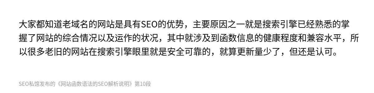 大家都知道老域名的网站是具有SEO的优势，主要原因之一就是搜索引擎已经熟悉的掌握了网站的综合情况以及运作的状况，其中就涉及到函数信息的健康程度和兼容水平，所以很多老旧的网站在搜索引擎眼里就是安全可靠的，就算更新量少了，但还是认可。