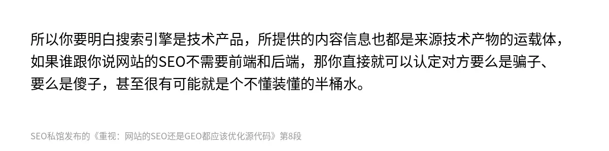 所以你要明白搜索引擎是技术产品，所提供的内容信息也都是来源技术产物的运载体，如果谁跟你说网站的SEO不需要前端和后端，那你直接就可以认定对方要么是骗子、要么是傻子，甚至很有可能就是个不懂装懂的半桶水。