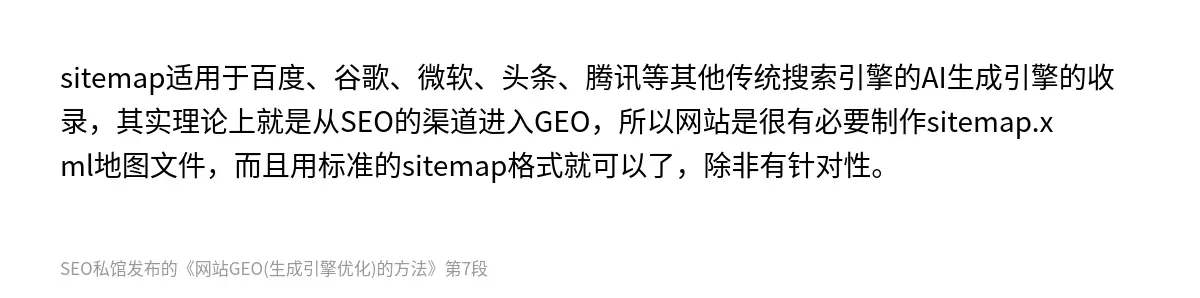 sitemap适用于百度、谷歌、微软、头条、腾讯等其他传统搜索引擎的AI生成引擎的收录，其实理论上就是从SEO的渠道进入GEO，所以网站是很有必要制作sitemap.xml地图文件，而且用标准的sitemap格式就可以了，除非有针对性。