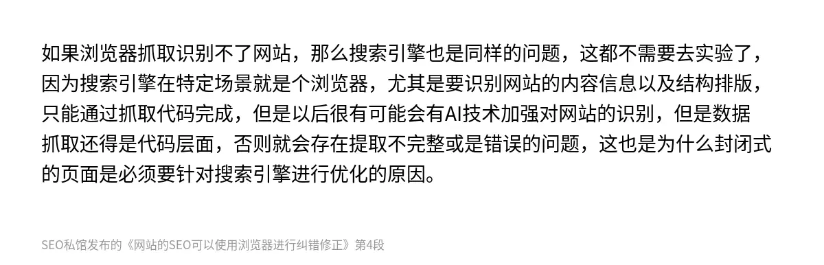 如果浏览器抓取识别不了网站，那么搜索引擎也是同样的问题，这都不需要去实验了，因为搜索引擎在特定场景就是个浏览器，尤其是要识别网站的内容信息以及结构排版，只能通过抓取代码完成，但是以后很有可能会有AI技术加强对网站的识别，但是数据抓取还得是代码层面，否则就会存在提取不完整或是错误的问题，这也是为什么封闭式的页面是必须要针对搜索引擎进行优化的原因。