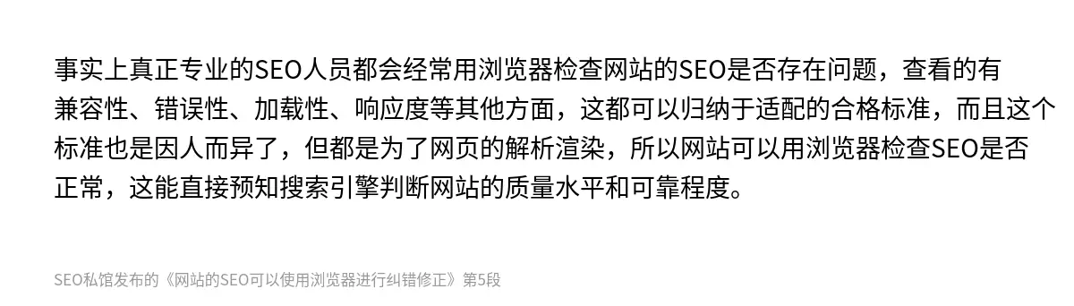 事实上真正专业的SEO人员都会经常用浏览器检查网站的SEO是否存在问题，查看的有兼容性、错误性、加载性、响应度等其他方面，这都可以归纳于适配的合格标准，而且这个标准也是因人而异了，但都是为了网页的解析渲染，所以网站可以用浏览器检查SEO是否正常，这能直接预知搜索引擎判断网站的质量水平和可靠程度。