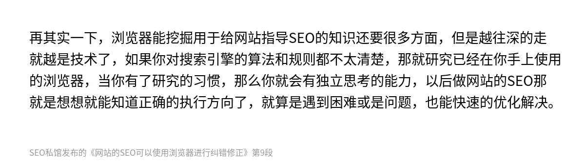 再其实一下，浏览器能挖掘用于给网站指导SEO的知识还要很多方面，但是越往深的走就越是技术了，如果你对搜索引擎的算法和规则都不太清楚，那就研究已经在你手上使用的浏览器，当你有了研究的习惯，那么你就会有独立思考的能力，以后做网站的SEO那就是想想就能知道正确的执行方向了，就算是遇到困难或是问题，也能快速的优化解决。