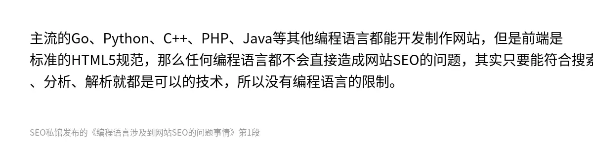 主流的Go、‌Python‌、C++、PHP、Java‌等其他编程语言都能开发制作网站，但是前端是标准的HTML5规范，那么任何编程语言都不会直接造成网站SEO的问题，其实只要能符合搜索引擎的识别、分析、解析就都是可以的技术，所以没有编程语言的限制。