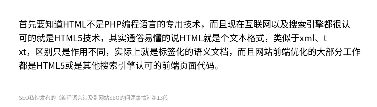 首先要知道HTML不是PHP编程语言的专用技术，而且现在互联网以及搜索引擎都很认可的就是HTML5技术，其实通俗易懂的说HTML就是个文本格式，类似于xml、txt，区别只是作用不同，实际上就是标签化的语义文档，而且网站前端优化的大部分工作都是HTML5或是其他搜索引擎认可的前端页面代码。