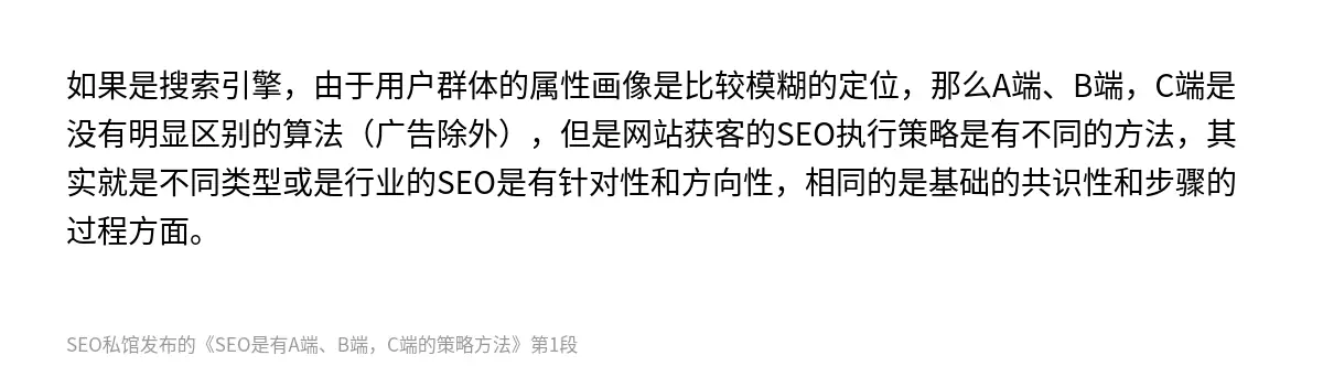 如果是搜索引擎，由于用户群体的属性画像是比较模糊的定位，那么A端、B端，C端是没有明显区别的算法（广告除外），但是网站获客的SEO执行策略是有不同的方法，其实就是不同类型或是行业的SEO是有针对性和方向性，相同的是基础的共识性和步骤的过程方面。