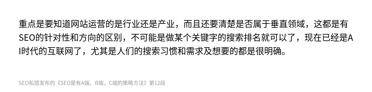 重点是要知道网站运营的是行业还是产业，而且还要清楚是否属于垂直领域，这都是有SEO的针对性和方向的区别，不可能是做某个关键字的搜索排名就可以了，现在已经是AI时代的互联网了，尤其是人们的搜索习惯和需求及想要的都是很明确。